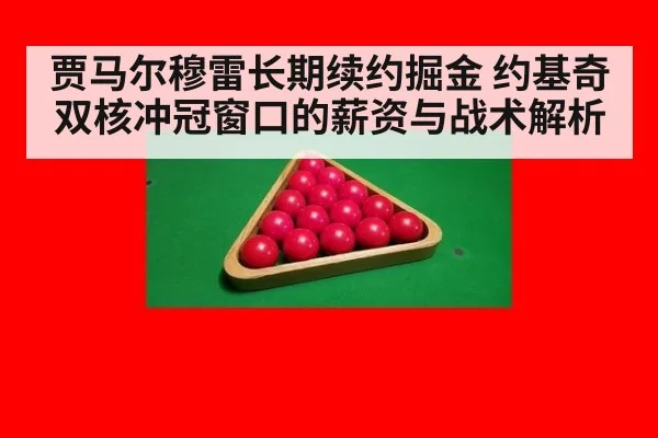 贾马尔穆雷长期续约掘金 约基奇双核冲冠窗口的薪资与战术解析