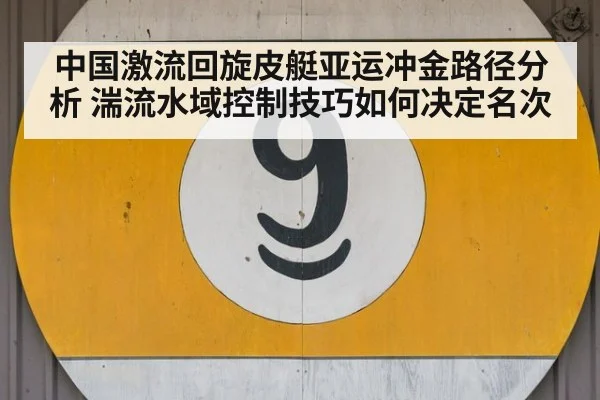 中国激流回旋皮艇亚运冲金路径分析 湍流水域控制技巧如何决定名次